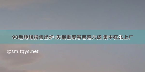 90后睡眠报告出炉:失眠重度患者超六成 集中在北上广