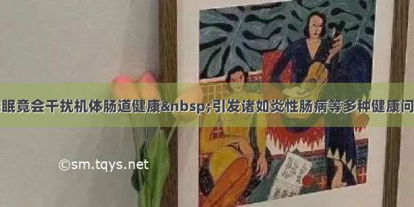 失眠竟会干扰机体肠道健康 引发诸如炎性肠病等多种健康问题