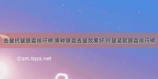 去皱抗皱眼霜排行榜 哪种眼霜去皱效果好 抗皱紧致眼霜排行榜