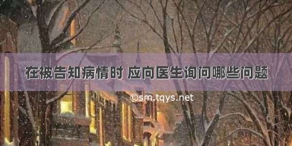 在被告知病情时 应向医生询问哪些问题