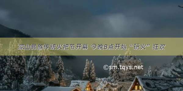 凉山彝族传统火把节开幕 今晚8点开始“玩火”狂欢