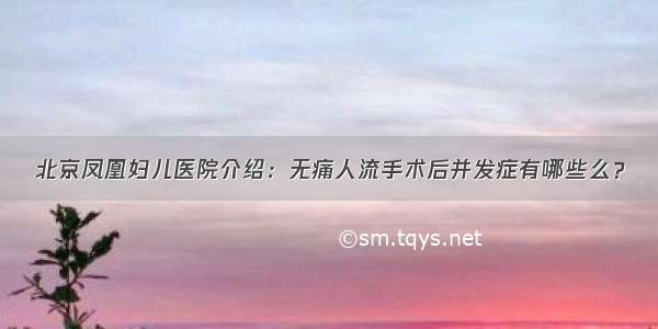 北京凤凰妇儿医院介绍：无痛人流手术后并发症有哪些么？