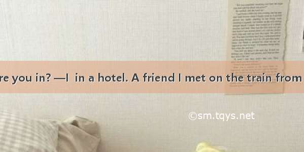 —Which hotel are you in? —I  in a hotel. A friend I met on the train from the south to put