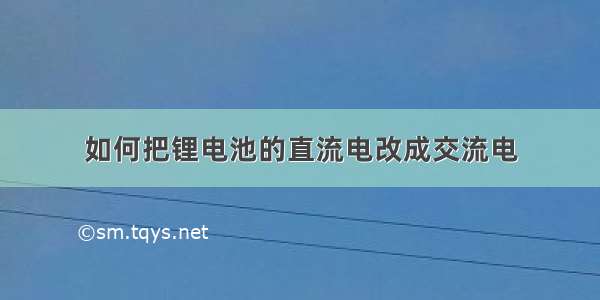 如何把锂电池的直流电改成交流电