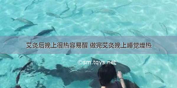 艾灸后晚上很热容易醒 做完艾灸晚上睡觉燥热