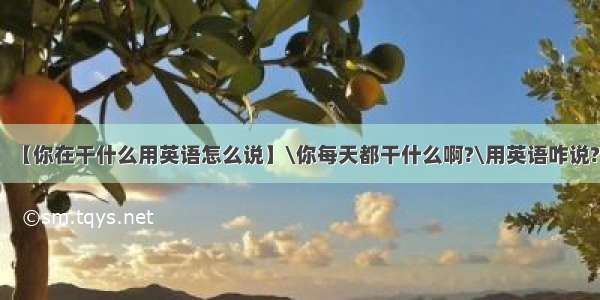 【你在干什么用英语怎么说】\你每天都干什么啊?\用英语咋说?