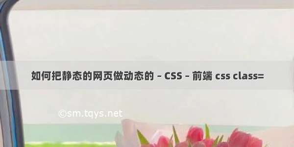 如何把静态的网页做动态的 – CSS – 前端 css class=