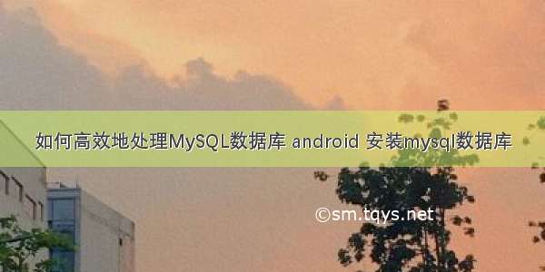 如何高效地处理MySQL数据库 android 安装mysql数据库