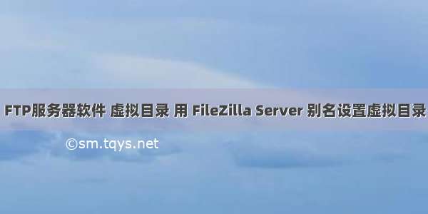 FTP服务器软件 虚拟目录 用 FileZilla Server 别名设置虚拟目录