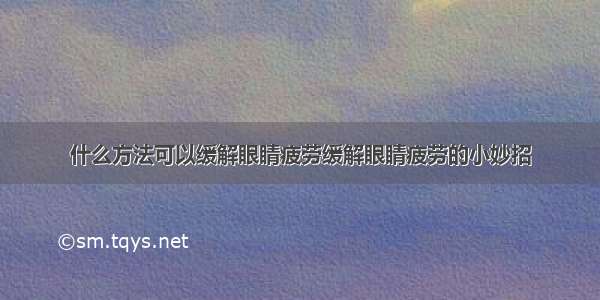 什么方法可以缓解眼睛疲劳缓解眼睛疲劳的小妙招