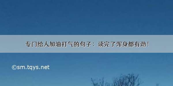 专门给人加油打气的句子：读完了浑身都有劲！