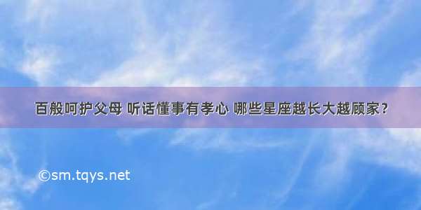 百般呵护父母 听话懂事有孝心 哪些星座越长大越顾家？