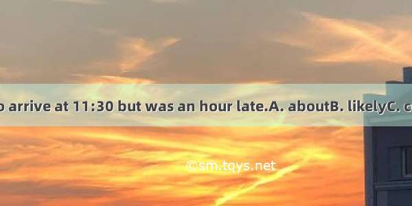 The train was to arrive at 11:30 but was an hour late.A. aboutB. likelyC. certainD. suppos