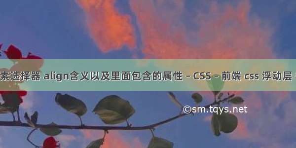 css 父元素选择器 align含义以及里面包含的属性 – CSS – 前端 css 浮动层 相对定位