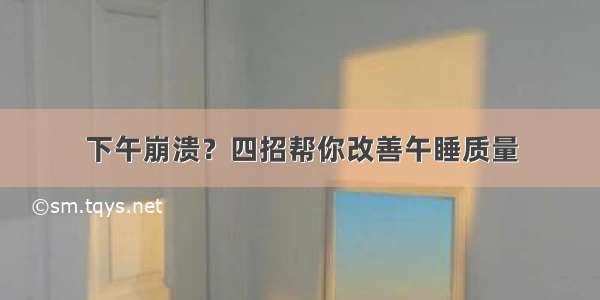 下午崩溃？四招帮你改善午睡质量