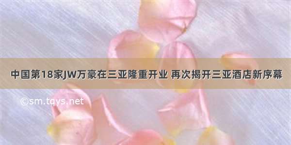 中国第18家JW万豪在三亚隆重开业 再次揭开三亚酒店新序幕