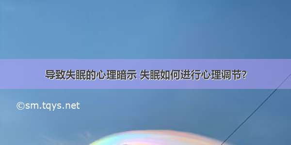 导致失眠的心理暗示 失眠如何进行心理调节？