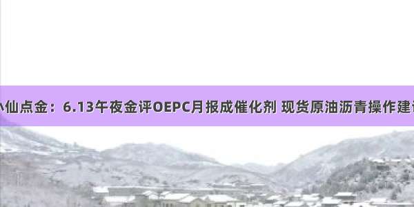 小仙点金：6.13午夜金评OEPC月报成催化剂 现货原油沥青操作建议