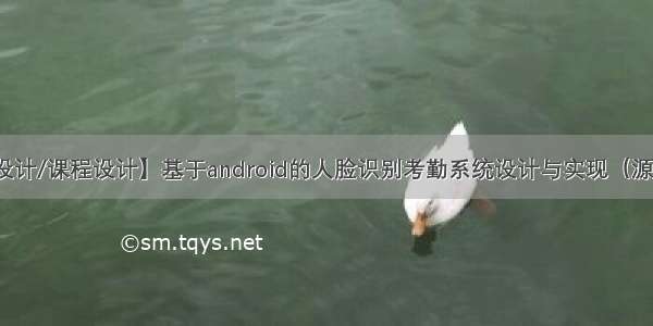 【毕业设计/课程设计】基于android的人脸识别考勤系统设计与实现（源码+文章）