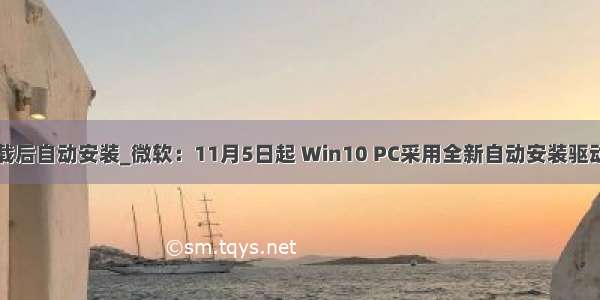 蓝牙驱动卸载后自动安装_微软：11月5日起 Win10 PC采用全新自动安装驱动程序方式...