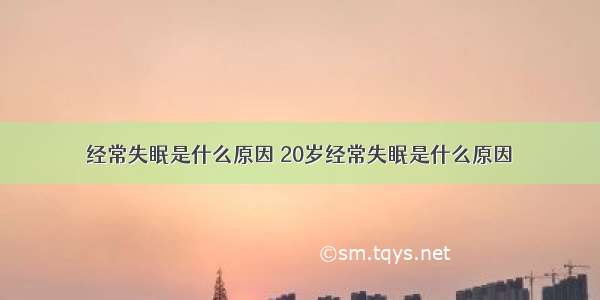 经常失眠是什么原因 20岁经常失眠是什么原因