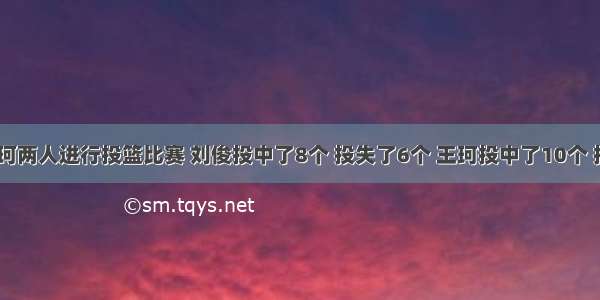 刘俊和王珂两人进行投篮比赛 刘俊投中了8个 投失了6个 王珂投中了10个 投失了7个