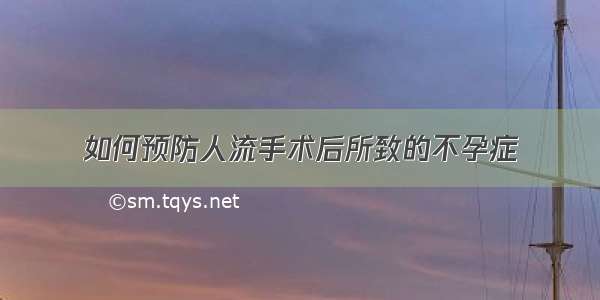 如何预防人流手术后所致的不孕症