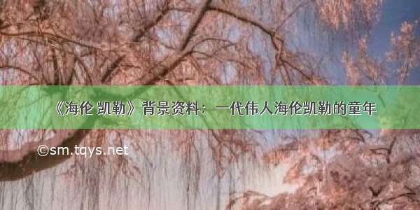 《海伦 凯勒》背景资料：一代伟人海伦凯勒的童年