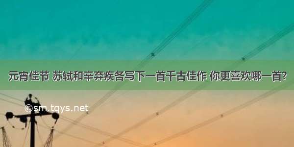 元宵佳节 苏轼和辛弃疾各写下一首千古佳作 你更喜欢哪一首？