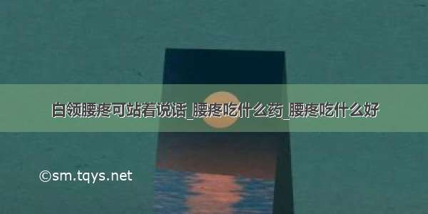 白领腰疼可站着说话_腰疼吃什么药_腰疼吃什么好