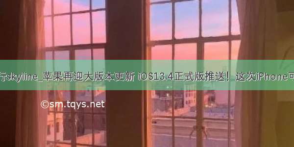 iphone版 天行skyline_苹果再迎大版本更新 iOS13.4正式版推送！这次iPhone可以当车钥匙...