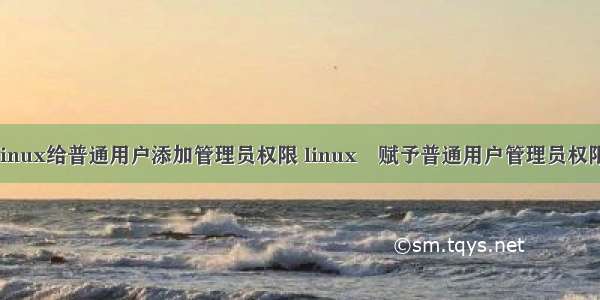 linux给普通用户添加管理员权限 linux 赋予普通用户管理员权限