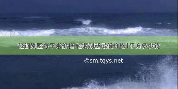 轻钢别墅每平米价格 轻钢别墅最低价格1平方多少钱