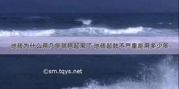 地砖为什么用几年就翘起来了 地砖起鼓不严重能用多少年