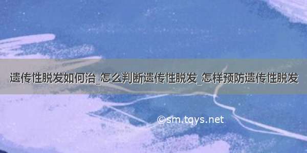 遗传性脱发如何治_怎么判断遗传性脱发_怎样预防遗传性脱发