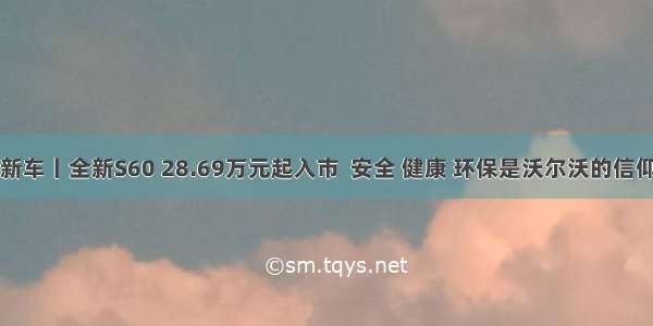 新车丨全新S60 28.69万元起入市  安全 健康 环保是沃尔沃的信仰