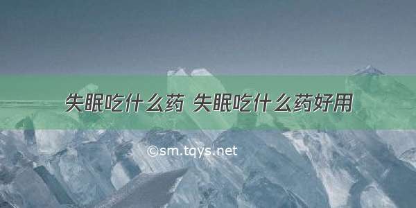 失眠吃什么药 失眠吃什么药好用