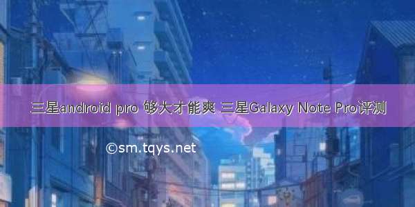 三星android pro 够大才能爽 三星Galaxy Note Pro评测