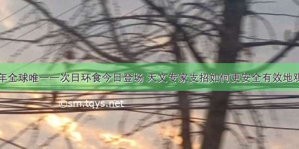 今年全球唯一一次日环食今日登场 天文专家支招如何更安全有效地观测