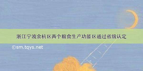 浙江宁波余杭区两个粮食生产功能区通过省级认定