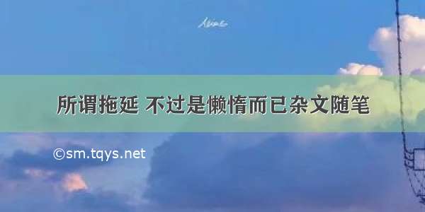 所谓拖延 不过是懒惰而已杂文随笔