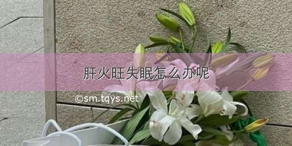 肝火旺失眠怎么办呢