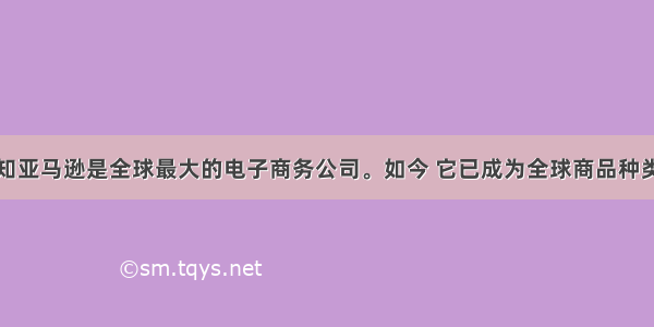 众所周知亚马逊是全球最大的电子商务公司。如今 它已成为全球商品种类最多的