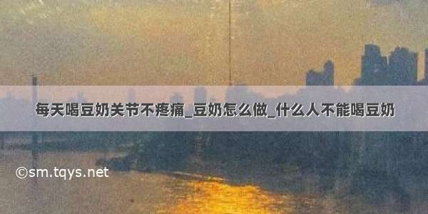 每天喝豆奶关节不疼痛_豆奶怎么做_什么人不能喝豆奶