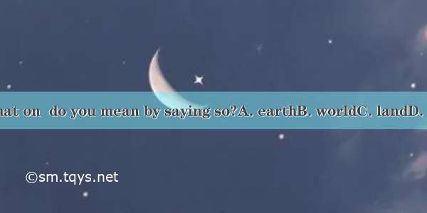 145. What on  do you mean by saying so?A. earthB. worldC. landD. Ground