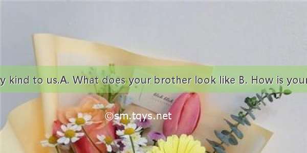 ?----He is very kind to us.A. What does your brother look like B. How is your brother C Wh