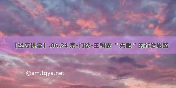 【经方讲堂】.06.24 京-门诊-王翰霆 ＂失眠＂的辩治思路