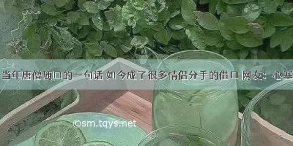 当年唐僧随口的一句话 如今成了很多情侣分手的借口 网友：心塞