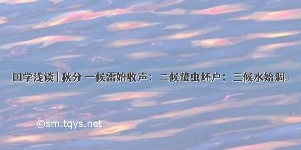 国学浅谈 | 秋分 一候雷始收声；二候蛰虫坯户；三候水始涸。