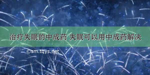 治疗失眠的中成药 失眠可以用中成药解决